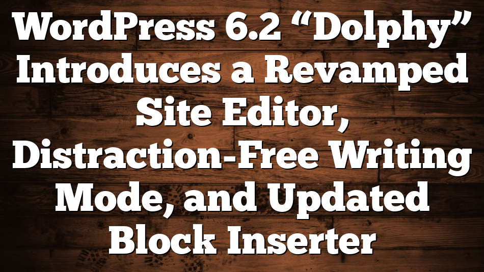 WordPress 6.2 “Dolphy” Introduces a Revamped Site Editor, Distraction-Free Writing Mode, and Updated Block Inserter 